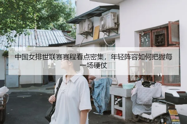 中国女排世联赛赛程看点密集，年轻阵容如何把握每一场硬仗